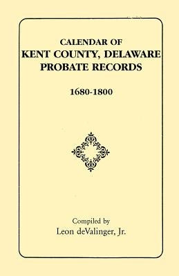 Calendar of Kent County, Delaware Probate Records, 1680-1800 by Devalinger, Leon, Jr.