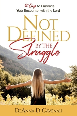 Not Defined by the Struggle: 40 Days to Embrace Your Encounter with the Lord by Cavenah, Deanna D.