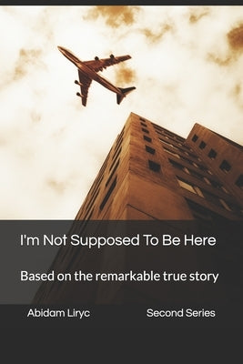 I'm Not Supposed To Be Here: Based on the remarkable true story by Liryc, Abidam