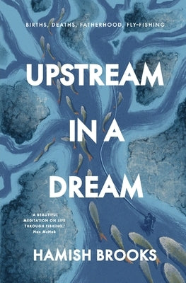 Upstream in a Dream: Births, deaths, fatherhood, fly fishing by Brooks, Hamish