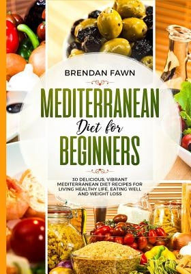 Mediterranean Diet for Beginners: 30 Delicious, Vibrant Mediterranean Diet Recipes for Living Healthy Life, Eating Well and Weight Loss by Fawn, Brendan
