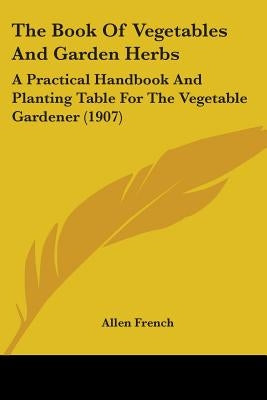 The Book Of Vegetables And Garden Herbs: A Practical Handbook And Planting Table For The Vegetable Gardener (1907) by French, Allen