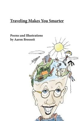 Traveling Makes You Smarter: Poems and Illustrations by Aaron Brossoit by Brossoit, Aaron