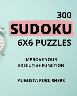 300 SUDOKU 6 x 6 Puzzles - Improve Your Executive Function by Publishers, Augusta