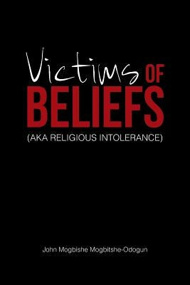 Victims of Beliefs (Aka Religious Intolerance) by Mogbitshe-Odogun, John Mogbishe