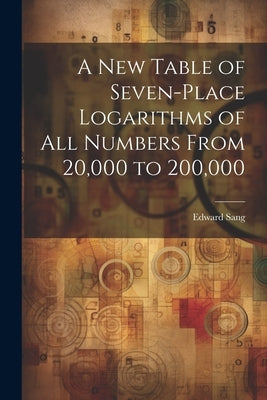 A New Table of Seven-Place Logarithms of All Numbers From 20,000 to 200,000 by Sang, Edward