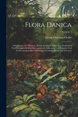 Flora Danica: Abbildungen Der Pflanzen, Welche In Den Königreichen Dannemark Und Norwegen, In Den Herzogthümern Schlesswig Und Holst by Oeder, Georg Christian