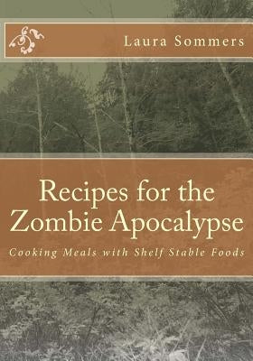 Recipes for the Zombie Apocalypse: Cooking Meals with Shelf Stable Foods by Sommers, Laura
