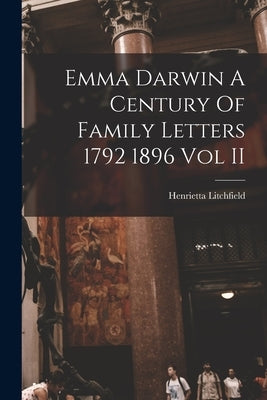 Emma Darwin A Century Of Family Letters 1792 1896 Vol II by Litchfield, Henrietta