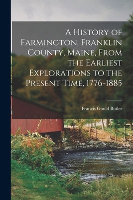 A History of Farmington, Franklin County, Maine, From the Earliest Explorations to the Present Time, 1776-1885 by Butler, Francis Gould