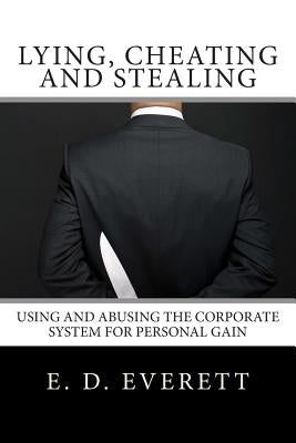 Lying, Cheating and Stealing: Using and Abusing the Corporate System for Personal Gain by Everett, E. D.