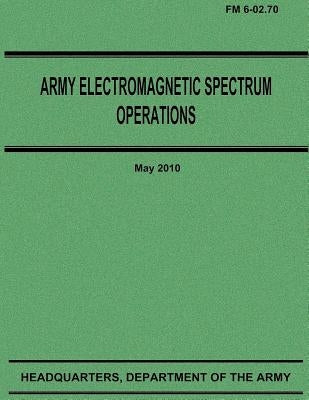 Army Electromagnetic Spectrum Operations (FM 6-02.70) by Army, Department Of the