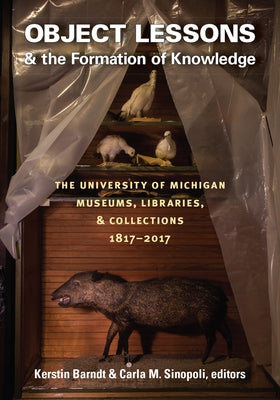 Object Lessons and the Formation of Knowledge: The University of Michigan Museums, Libraries, and Collections 1817-2017 by Barndt, Kerstin