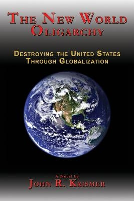 The New World Oligarchy: Destroying the United States Through Globalization a Novel by Krismer, John R.