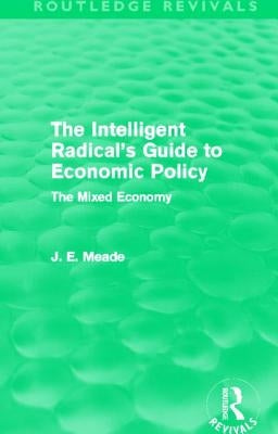 The Intelligent Radical's Guide to Economic Policy (Routledge Revivals): The Mixed Economy by Meade, James E.