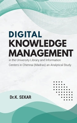 Digital Knowledge Management in the University Library and Information Centers in Chennai (Madras) an Analytical Study by Sekar, Dr K.