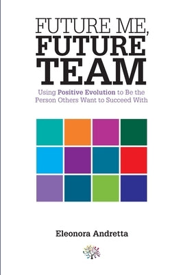 Future Me, Future Team: Using Positive Evolution to Be the Person Others Want to Succeed With by Andretta, Eleonora