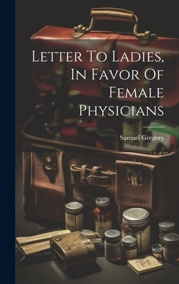 Letter To Ladies, In Favor Of Female Physicians by Gregory, Samuel