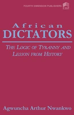 African Dictators. the Logic of Tyrany and Lesson from History by Nwankwo, Arthur A.