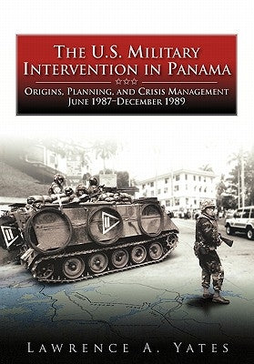 The U.S. Military Intervention in Panama: Origins, Planning, and Crisis Management, June 1987-December 1989 by Yates, Lawrence A.