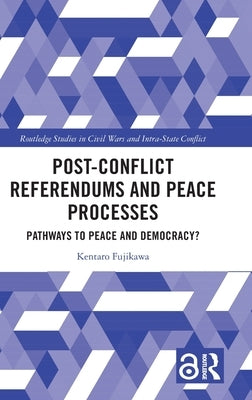 Post-Conflict Referendums and Peace Processes: Pathways to Peace and Democracy? by Fujikawa, Kentaro