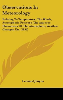 Observations In Meteorology: Relating To Temperature, The Winds, Atmospheric Pressure, The Aqueous Phenomena Of The Atmosphere, Weather-Changes, Et by Jenyns, Leonard
