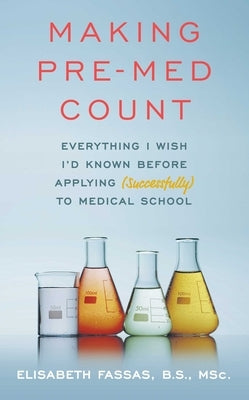 Making Pre-Med Count: Everything I Wish I'd Known Before Applying (Successfully!) to Med School by Fassas, Elisabeth