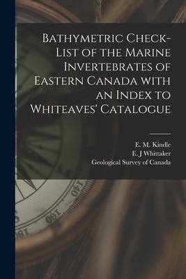 Bathymetric Check-list of the Marine Invertebrates of Eastern Canada With an Index to Whiteaves' Catalogue [microform] by Kindle, E. M. (Edward Martin) 1869-1
