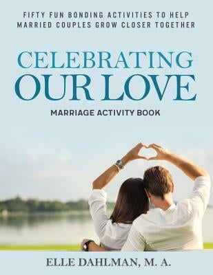 Celebrating Our Love Marriage Activity Book: Fifty Fun Bonding Activities to Help Married Couples Grow Closer Together by Dahlman, Elle