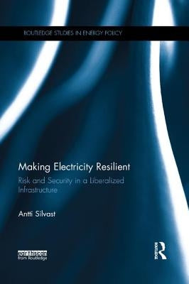 Making Electricity Resilient: Risk and Security in a Liberalized Infrastructure by Silvast, Antti