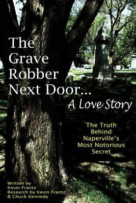 The Grave Robber Next Door... A Love Story: The true story behind Naperville's most notorious secret... by Kennedy, Chuck