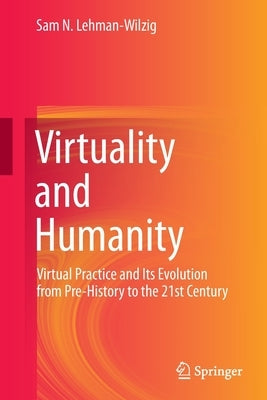 Virtuality and Humanity: Virtual Practice and Its Evolution from Pre-History to the 21st Century by Lehman-Wilzig, Sam N.