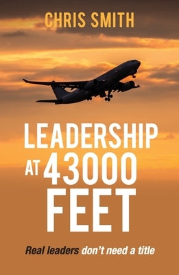 Leadership at 43,000 Feet: Real leaders don't need a title by Smith, Chris