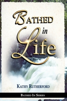 Bathed in Life by Rutherford, Kathy