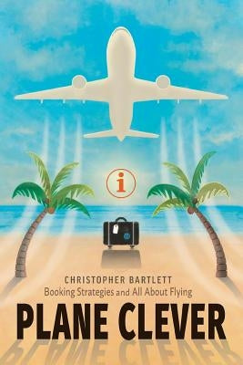 Plane Clever: Booking Strategies and All About Flying by Bartlett, Christopher
