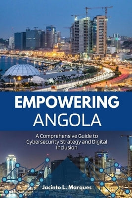 Empowering Angola: A Comprehensive Guide to Cybersecurity Strategy and Digital Inclusion by L. Marques, Jacinto