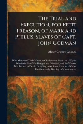 The Trial and Execution, for Petit Treason, of Mark and Phillis, Slaves of Capt. John Codman by Goodell, Abner Cheney