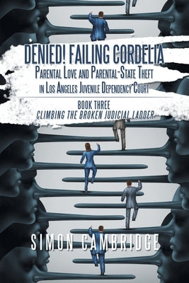 Denied! Failing Cordelia: Parental Love and Parental-State Theft in Los Angeles Juvenile Dependency Court: Book Three: Climbing the Broken Judic by Cambridge, Simon