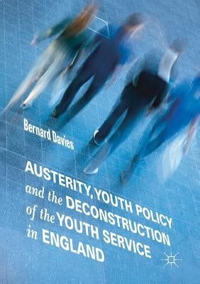 Austerity, Youth Policy and the Deconstruction of the Youth Service in England by Davies, Bernard