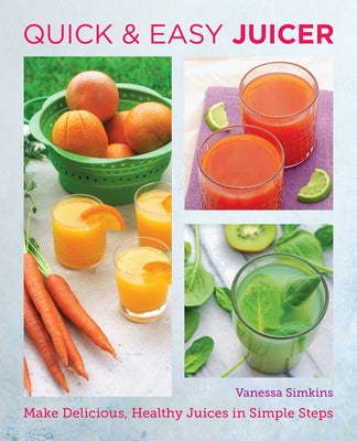 Quick and Easy Juicer: Make Delicious, Healthy Juices in Simple Steps by Simkins, Vanessa