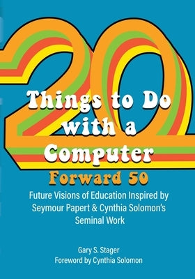 Twenty Things to Do with a Computer Forward 50: Future Visions of Education Inspired by Seymour Papert and Cynthia Solomon's Seminal Work by Stager, Gary S.
