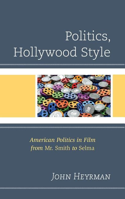 Politics, Hollywood Style: American Politics in Film from Mr. Smith to Selma by Heyrman, John