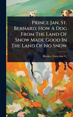 Prince Jan, St. Bernard; How A Dog From The Land Of Snow Made Good In The Land Of No Snow by Hooker, Forrestine C. (Forrestine Coo