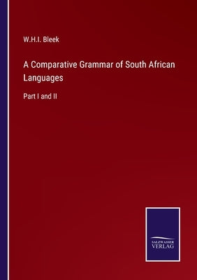 A Comparative Grammar of South African Languages: Part I and II by Bleek, W. H. I.