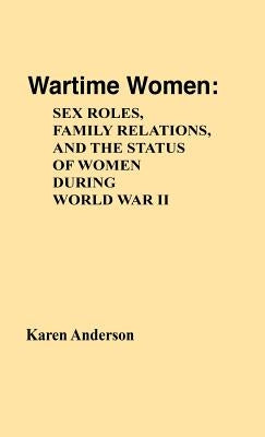 Wartime Women: Sex Roles, Family Relations, and the Status of Women During World War II by Anderson, Karen