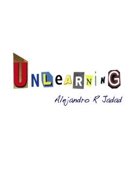Unlearning: Incomplete musings on the game of life and the illusions that keep us playing by Jadad, Alejandro R.
