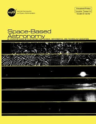 Space-Based Astronomy: An Educated Guide With Activities For Science, Mathematics, and Technology Education by Space Administration, National Aeronauti