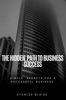 The Hidden Path to Business Success: Simple Secrets for a Successful Business by Blaise, Stanley