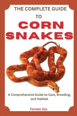 The Complete Guide to Corn Snakes: Feeding, Handling, And Health Care Made Simple by Zac, Forster