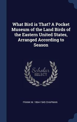 What Bird is That? A Pocket Museum of the Land Birds of the Eastern United States, Arranged According to Season by Chapman, Frank M. 1864-1945